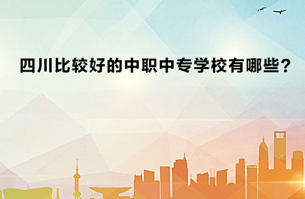 四川比較好的中職中專學校有哪些？