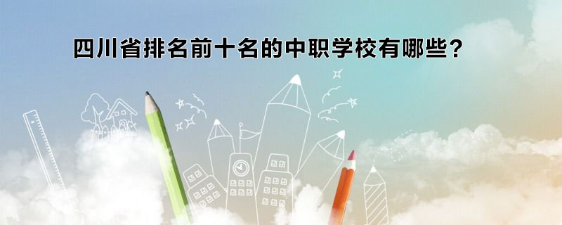四川省排名前十名的中職學(xué)校有哪些？