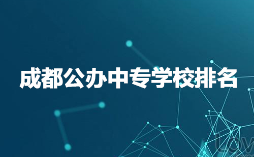 成都公辦中專學(xué)校排名有哪些？
